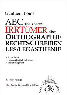 ABC und andere Irrtümer über Orthographie, Rechtschreiben, LRS/Legasthenie: - harte Fakten - wissenschaftlich untermauert - locker dargestellt