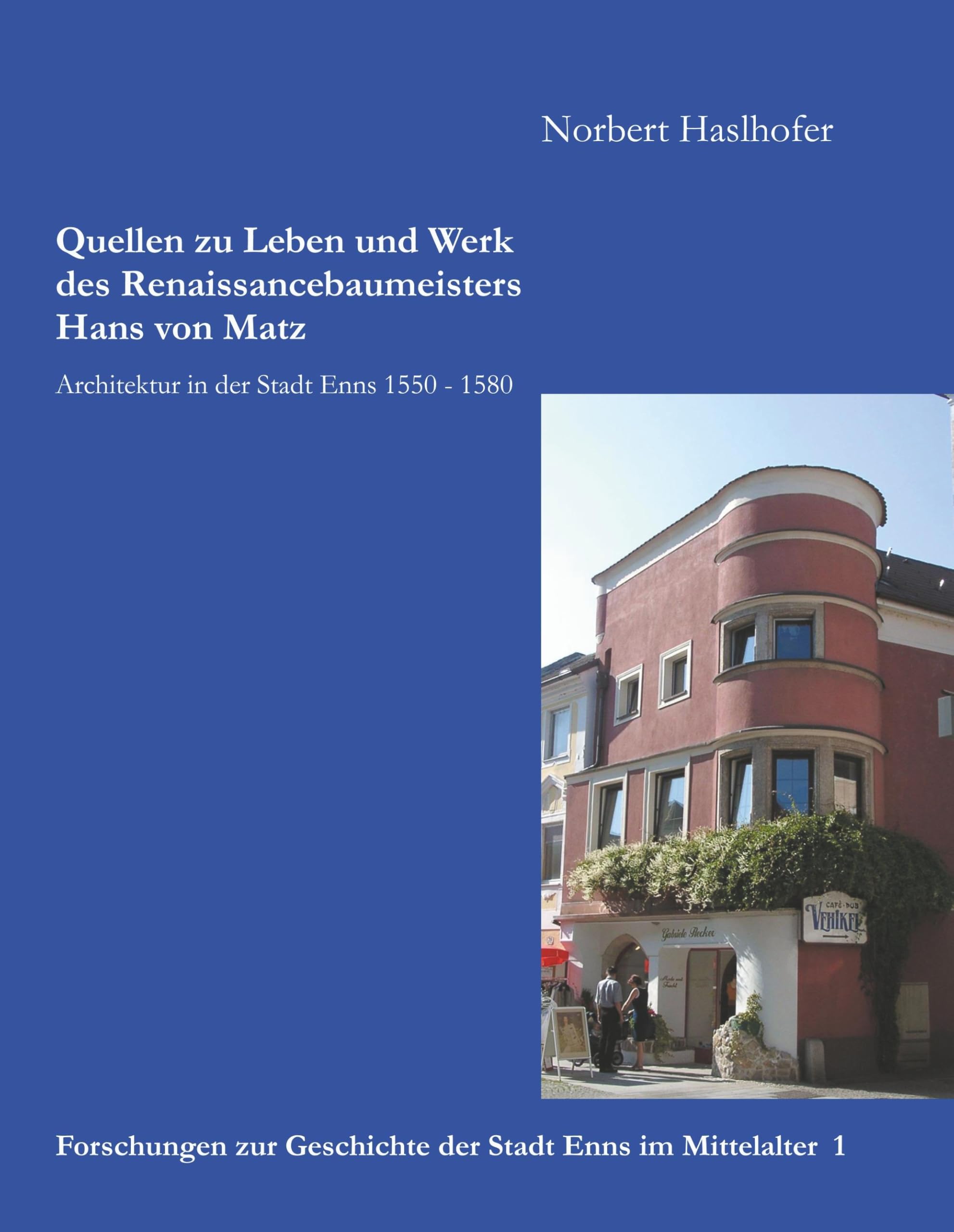 Quellen zu Leben und Werk des Renaissancebaumeisters Hans von Matz: Architektur in der Stadt Enns 1550 - 1580 (Forschungen zur Geschichte der Stadt Enns im Mittelalter)