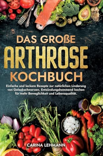 Das große Arthrose Kochbuch: Einfache und leckere Rezepte zur natürlichen Linderung von Gelenkschmerzen. Entzündungshemmend kochen für mehr Beweglichkeit und Lebensqualität.
