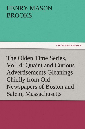 The Olden Time Series, Vol. 4: Quaint and Curious Advertisements Gleanings Chiefly from Old Newspapers of Boston and Salem, Massachusetts (TREDITION CLASSICS)