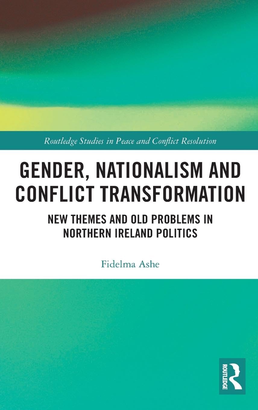 Gender, Nationalism and Conflict Transformation: New Themes and Old Problems in Northern Ireland Politics (Routledge Studies in Peace and Conflict Resolution)