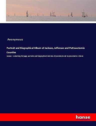 Portrait and Biographical Album of Jackson, Jefferson and Pottawatomie Counties: Kansas - containing full page portraits and biographical sketches of prominent and representative citizens