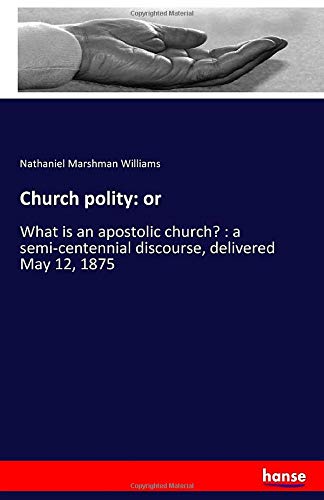 Church polity: or: What is an apostolic church? : a semi-centennial discourse, delivered May 12, 1875