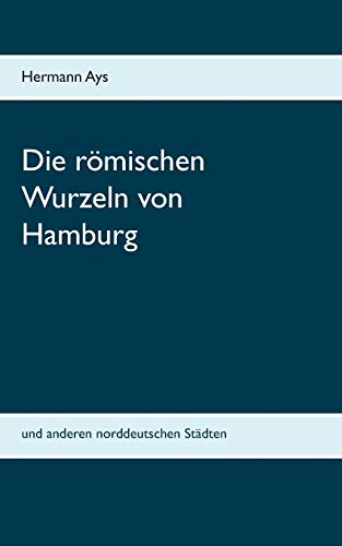 Die römischen Wurzeln von Hamburg: und anderen norddeutschen Städten