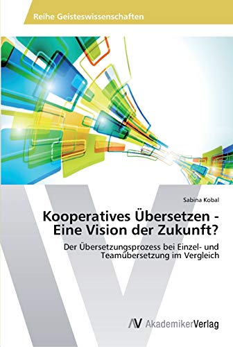 Kooperatives Übersetzen - Eine Vision der Zukunft?: Der Übersetzungsprozess bei Einzel- und Teamübersetzung im Vergleich