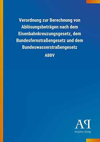 Verordnung zur Berechnung von Ablösungsbeträgen nach dem Eisenbahnkreuzungsgesetz, dem Bundesfernstraßengesetz und dem Bundeswasserstraßengesetz: ABBV