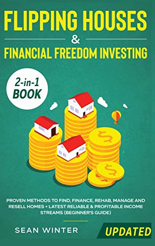 Flipping Houses and Financial Freedom Investing (Updated) 2-in-1 Book: Proven Methods to Find, Finance, Rehab, Manage and Resell Homes + Latest Reliable & Profitable Income Streams (Beginner's Guide)