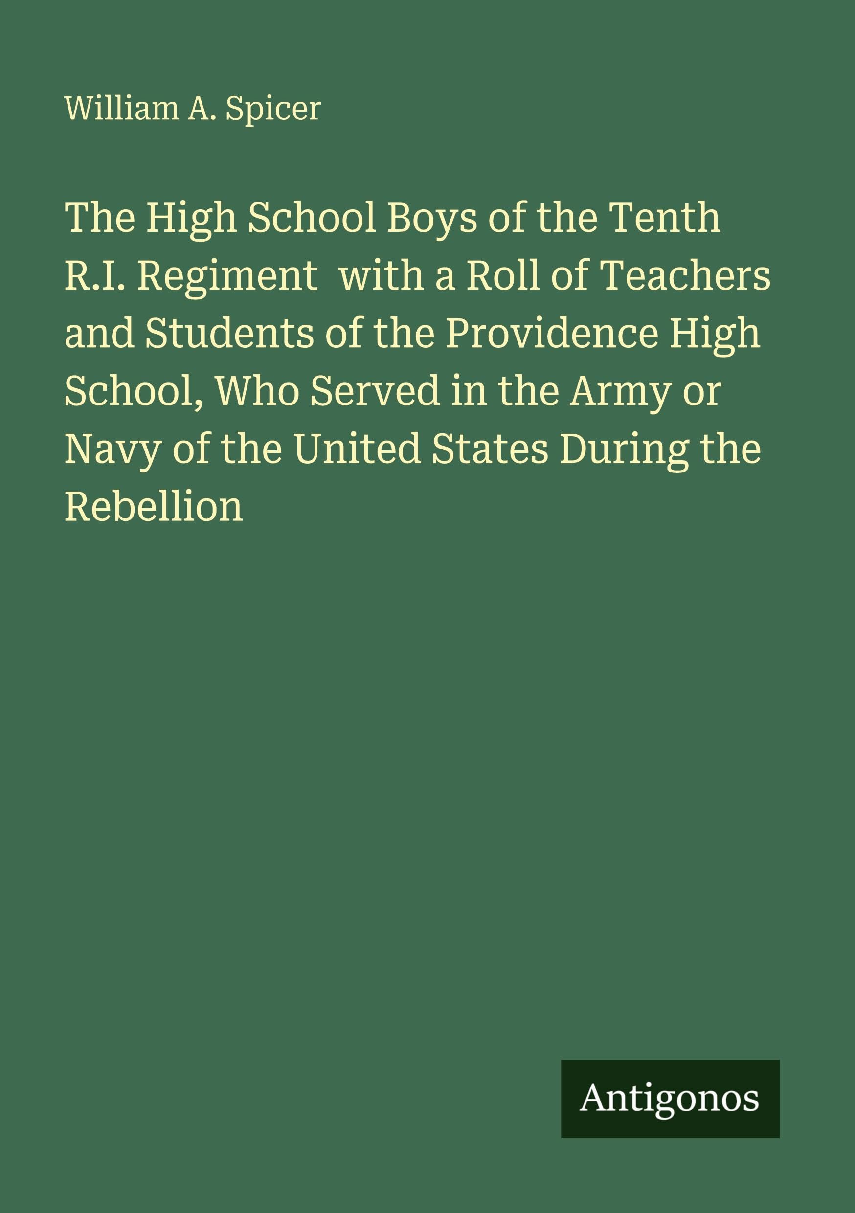 The High School Boys of the Tenth R.I. Regiment with a Roll of Teachers and Students of the Providence High School, Who Served in the Army or Navy of the United States During the Rebellion