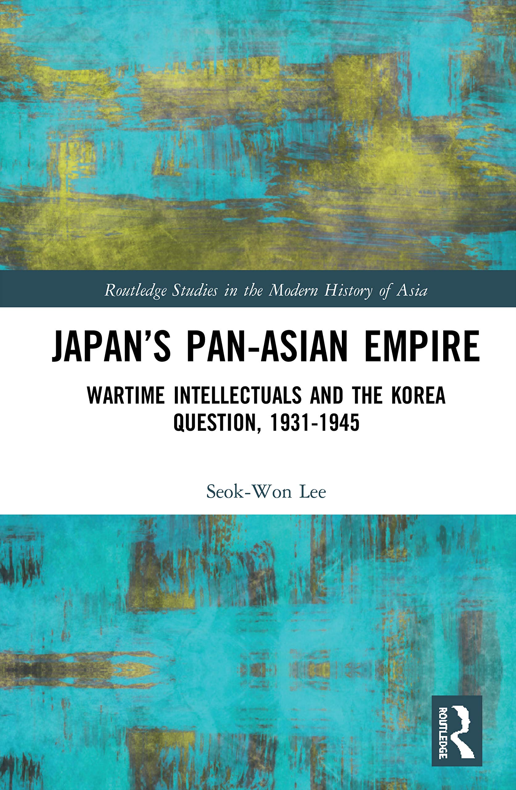 Japan’s Pan-Asian Empire: Wartime Intellectuals and the Korea Question, 1931-1945 (Routledge Studies in the Modern History of Asia, 157, Band 157)