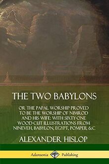 The Two Babylons: or the Papal Worship Proved to Be the Worship of Nimrod and His Wife: With Sixty-One Wood-cut Illustrations from Nineveh, Babylon, Egypt, Pompeii, &c.