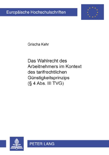 Das Wahlrecht des Arbeitnehmers im Kontext des tarifrechtlichen Günstigkeitsprinzips (§ 4 Abs. III TVG): Zum Verhältnis von Privatautonomie und ... / Publications Universitaires Européennes)