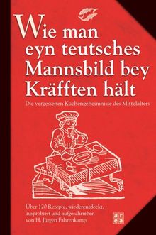 Wie man eyn teutsches Mannsbild bey Kräfften hält: Die vergessenen Küchengeheimnisse des Mittelalters