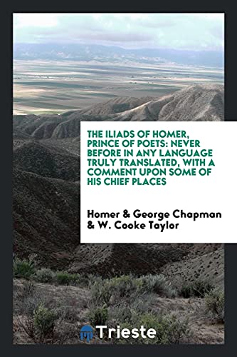 The Iliads of Homer, Prince of Poets: Never Before in Any Language Truly Translated, with a Comment upon Some of His Chief Places