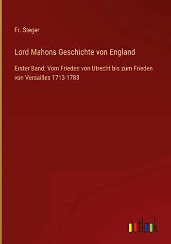 Lord Mahons Geschichte von England: Erster Band: Vom Frieden von Utrecht bis zum Frieden von Versailles 1713-1783