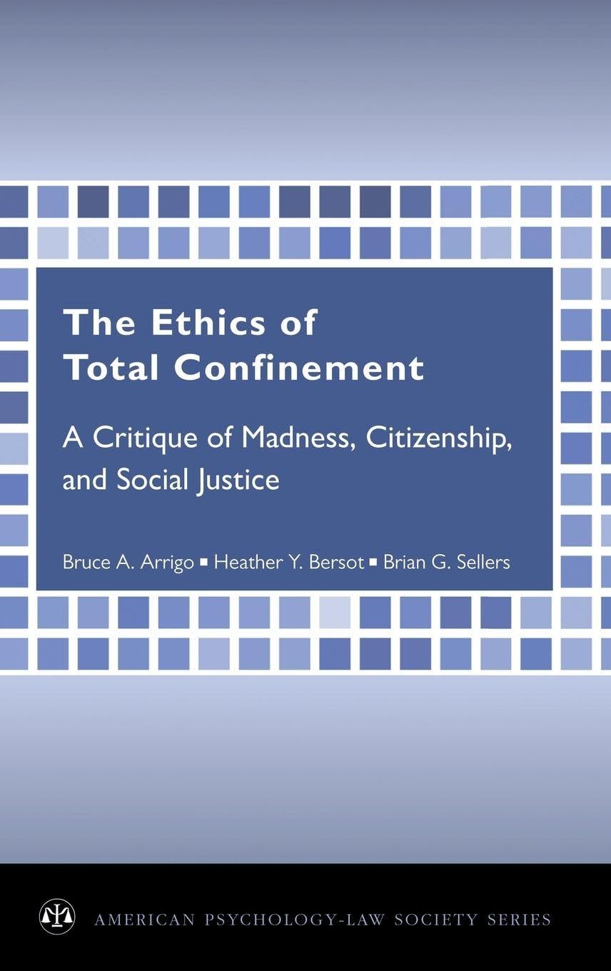 Ethics of Total Confinement: A Critique of Madness, Citizenship, and Social Justice (American Psychology-Law Society Series)