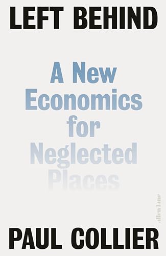 Paul Collier Left Behind, A New Economics For Neglected Places