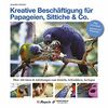 Kreative Beschäftigungg für Papageien, Sittiche & Co.: Über 100 Ideen, Anleitungen & Tricks zum Basteln, Schreddern, Zerlegen