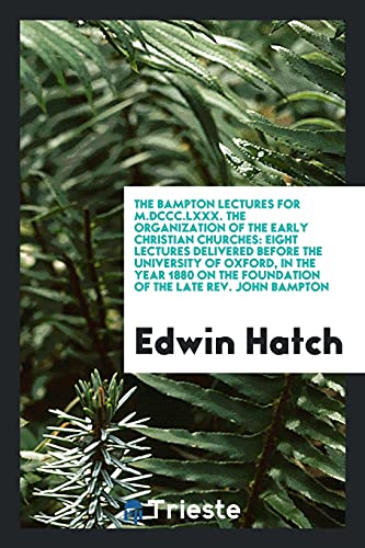 The Bampton lectures for M.DCCC.LXXX. The organization of the early Christian Churches: eight lectures delivered before the University of Oxford, in ... the Foundation of the late Rev. John Bampton