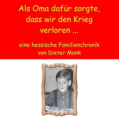 Als Oma dafür sorgte, dass wir den Krieg verloren ...: eine hessische Familienchronik