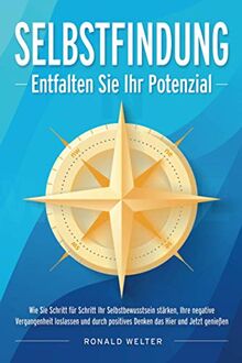 SELBSTFINDUNG - Entfalten Sie Ihr Potenzial: Wie Sie Schritt für Schritt Ihr Selbstbewusstsein stärken, Ihre negative Vergangenheit loslassen und durch positives Denken das Hier und Jetzt genießen