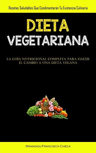 Dieta Vegetariana: Recetas saludables que condimentarán tu existencia culinaria (La guía nutricional completa para hacer el cambio a una dieta vegana)