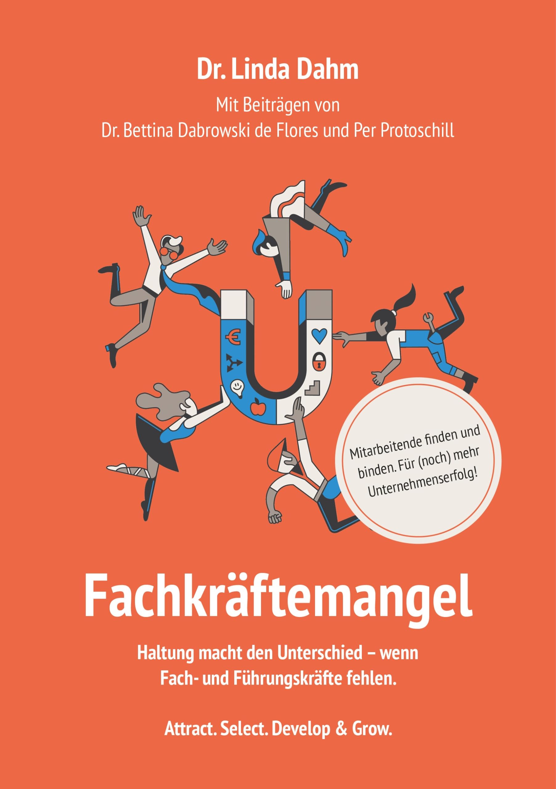 Fachkräftemangel. Mitarbeitende finden und binden. Für (noch) mehr Unternehmenserfolg.: Haltung macht den Unterschied - wenn Fach- und Führungskräfte fehlen. Attract. Select. Develop & Grow.