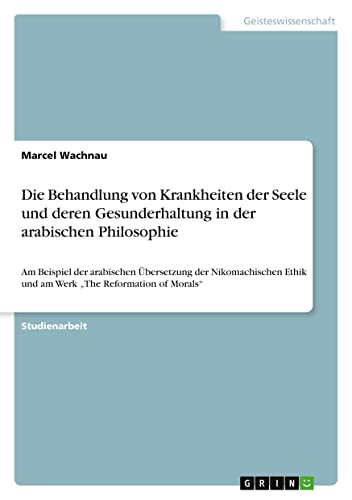 Die Behandlung von Krankheiten der Seele und deren Gesunderhaltung in der arabischen Philosophie: Am Beispiel der arabischen Übersetzung der ... Ethik und am Werk ¿The Reformation of Morals¿