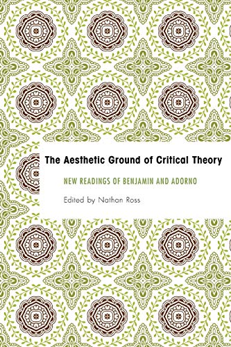 The Aesthetic Ground of Critical Theory: New Readings of Benjamin and Adorno (Founding Critical Theory)