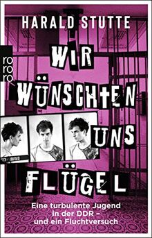 Wir wünschten uns Flügel: Eine turbulente Jugend in der DDR - und ein Fluchtversuch