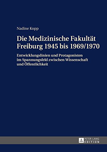 Die Medizinische Fakultät Freiburg 1945 bis 1969/1970: Entwicklungslinien und Protagonisten im Spannungsfeld zwischen Wissenschaft und Öffentlichkeit