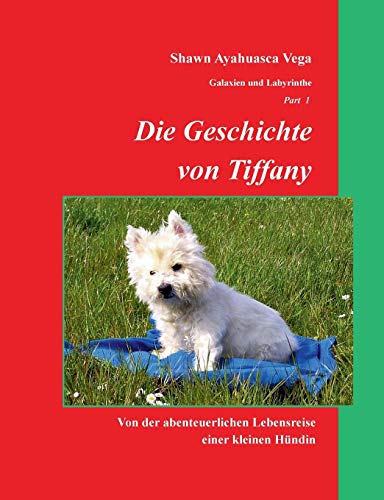 Die Geschichte von Tiffany: Von der abenteuerlichen Lebensreise einer kleinen Hündin (Galaxien und Labyrinthe)