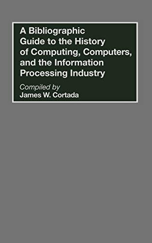 A Bibliographic Guide to the History of Computing, Computers, and the Information Processing Industry (Bibliographies & Indexes in Science & Technology)