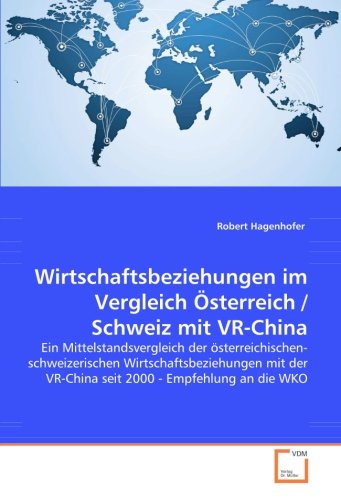 Wirtschaftsbeziehungen im Vergleich Österreich / Schweiz mit VR-China: Ein Mittelstandsvergleich der österreichischen-schweizerischen ... VR-China seit 2000 - Empfehlung an die WKO