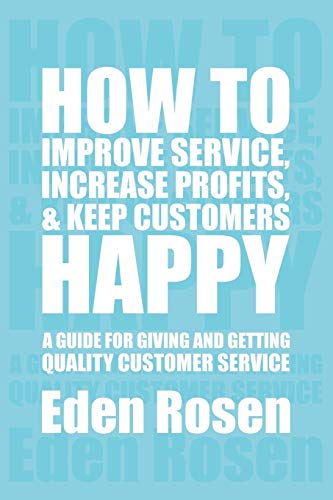 Eden Rosen How To Improve Service, Increase Profits, & Keep Customers Happy, A Guide For Giving And Getting Quality Customer Service