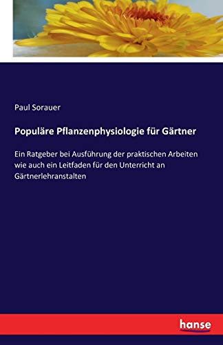 Populäre Pflanzenphysiologie für Gärtner: Ein Ratgeber bei Ausführung der praktischen Arbeiten wie auch ein Leitfaden für den Unterricht an Gärtnerlehranstalten