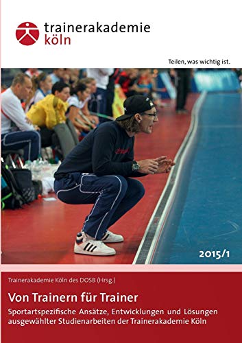 Von Trainern für Trainer: Sportartspezifische Ansätze, Entwicklungen und Lösungen ausgewählter Studienarbeiten der Trainerakademie Köln