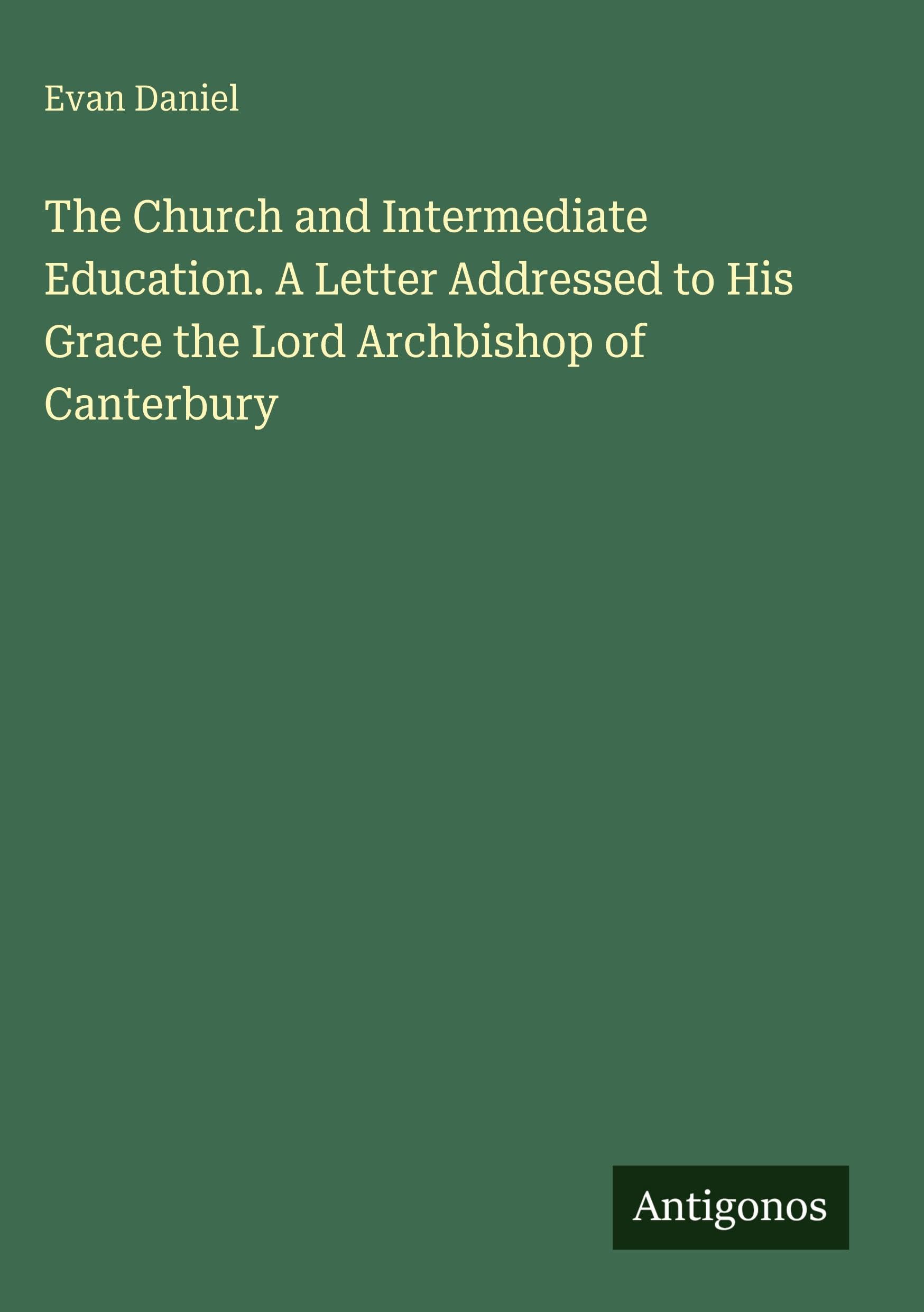 The Church and Intermediate Education. A Letter Addressed to His Grace the Lord Archbishop of Canterbury