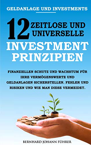 Geldanlage und Investments - 12 zeitlose und universelle Investment-Prinzipien: Finanziellen Schutz und Wachstum für Ihre Vermögenswerte und ... und Risiken und wie man diese vermeidet.