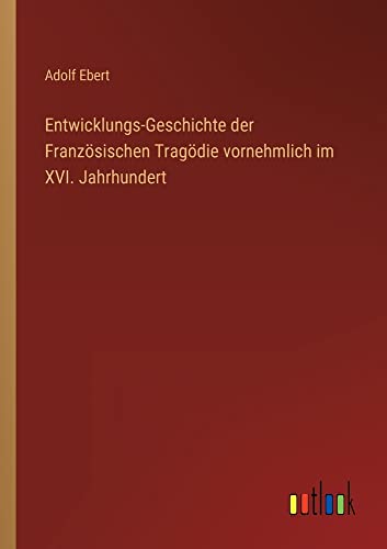 Entwicklungs-Geschichte der Französischen Tragödie vornehmlich im XVI. Jahrhundert