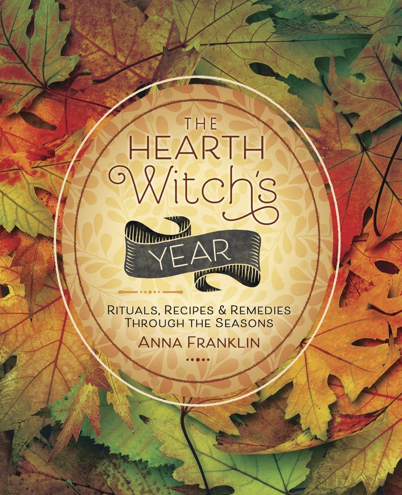 The Hearth Witch's Year: Rituals, Recipes, and Remedies Through the Seasons: Rituals, Recipes & Remedies Through the Seasons