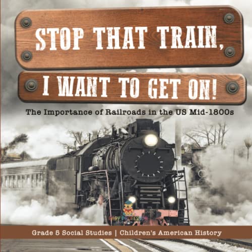 Stop that Train, I Want to Get on!: The Importance of Railroads in the US Mid-1800s Grade 5 Social Studies Children's American History
