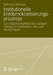 Institutionelle Entdemokratisierungsprozesse: Zum Nachhinkeffekt des sozialen Habitus in Frankreich, Iran und Deutschland (German Edition)