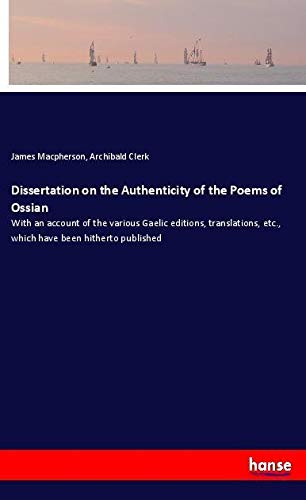 Dissertation on the Authenticity of the Poems of Ossian: With an account of the various Gaelic editions, translations, etc., which have been hitherto published
