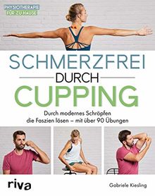 Schmerzfrei durch Cupping: Durch modernes Schröpfen die Faszien lösen – mit über 90 Übungen