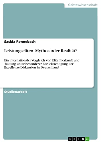 Leistungseliten. Mythos oder Realität?: Ein internationaler Vergleich von Elitenherkunft und -bildung unter besonderer Berücksichtigung der Excellenze-Diskussion in Deutschland
