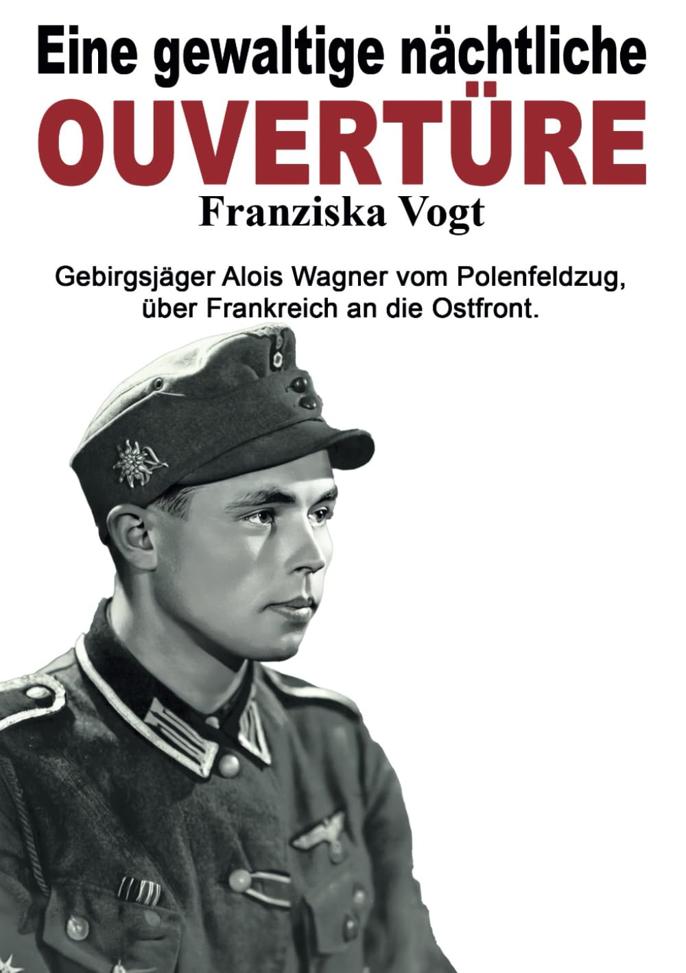Eine gewaltige nächtliche Ouvertüre: Gebirgsjäger Alois Wagner vom Polenfeldzug über Frankreich an die Ostfront (Deutsche Soldaten-Biografien)
