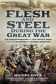 Goya, M: Flesh and Steel during the Great War: The Transformation of the French Army and the Invention of Modern Warfare