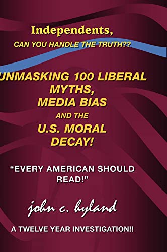 Unmasking 100 Liberal Myths, Media Bias, and the U.S. Moral Decay!: Independents, Can You Handle the Truth? Every American Should Read! a Twelve Yea