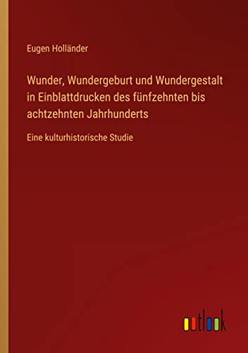 Wunder, Wundergeburt und Wundergestalt in Einblattdrucken des fünfzehnten bis achtzehnten Jahrhunderts: Eine kulturhistorische Studie
