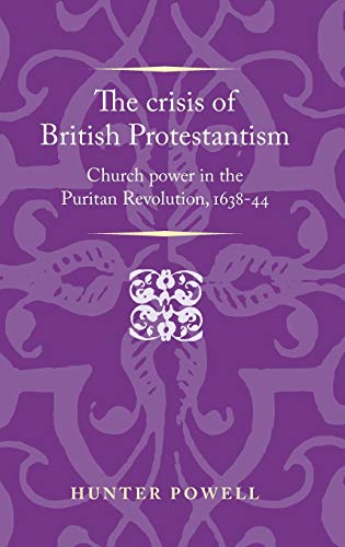 Crisis of British Protestantism: Church Power in the Puritan Revolution, 1638-44 (Politics, Culture and Society in Early Modern Britain)